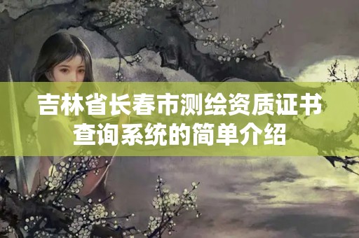 吉林省長春市測繪資質(zhì)證書查詢系統(tǒng)的簡單介紹