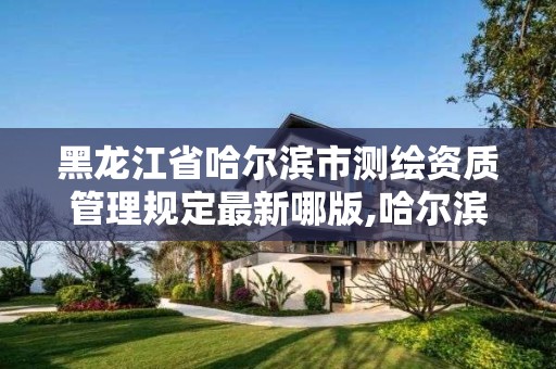 黑龍江省哈爾濱市測繪資質(zhì)管理規(guī)定最新哪版,哈爾濱市測繪院。