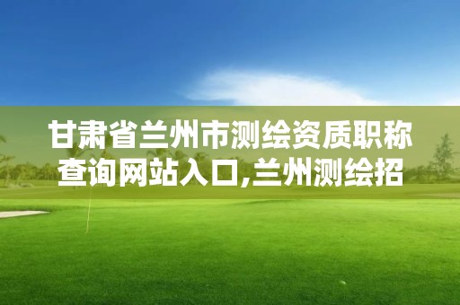 甘肅省蘭州市測繪資質職稱查詢網站入口,蘭州測繪招聘信息。