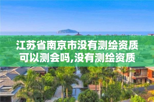 江蘇省南京市沒有測繪資質可以測會嗎,沒有測繪資質可以開測繪發票嗎。