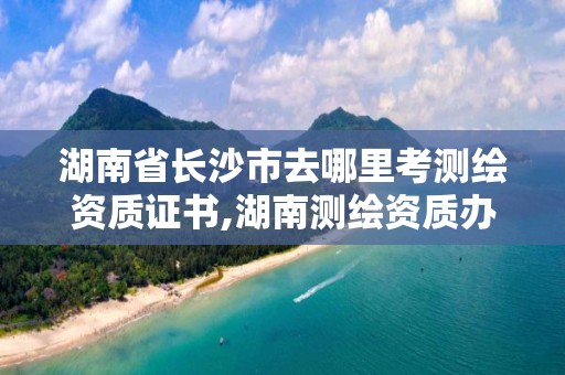 湖南省長沙市去哪里考測繪資質證書,湖南測繪資質辦理。