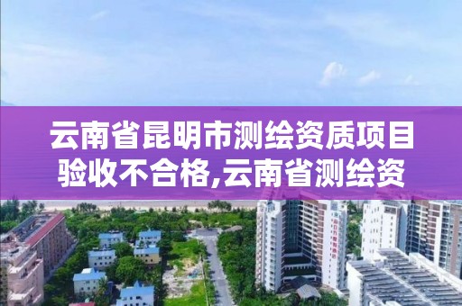 云南省昆明市測繪資質項目驗收不合格,云南省測繪資質延期一年。