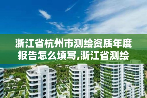 浙江省杭州市測(cè)繪資質(zhì)年度報(bào)告怎么填寫,浙江省測(cè)繪資質(zhì)管理實(shí)施細(xì)則。