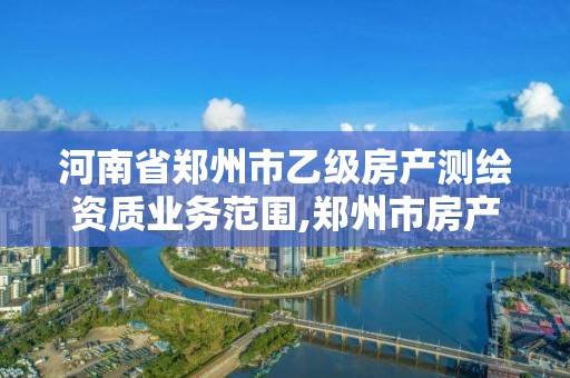 河南省鄭州市乙級房產測繪資質業務范圍,鄭州市房產測繪隊。