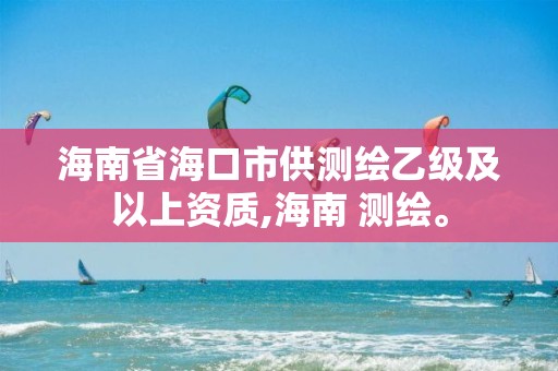 海南省海口市供測繪乙級及以上資質(zhì),海南 測繪。