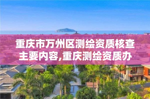 重慶市萬州區測繪資質核查主要內容,重慶測繪資質辦理。