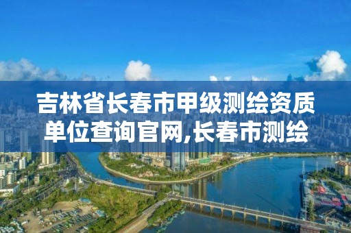 吉林省長春市甲級測繪資質單位查詢官網,長春市測繪院工資待遇。