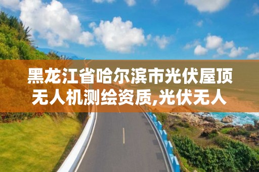 黑龍江省哈爾濱市光伏屋頂無人機測繪資質,光伏無人機巡檢。