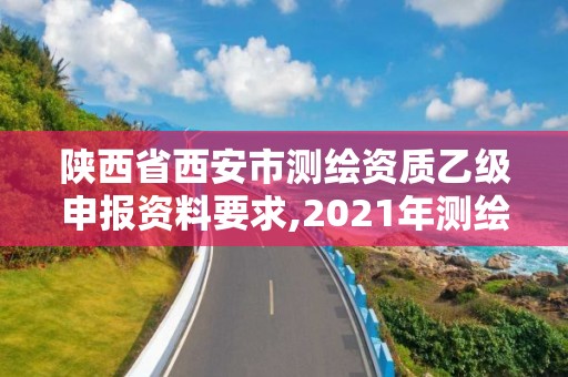 陜西省西安市測繪資質乙級申報資料要求,2021年測繪乙級資質申報條件。