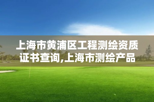 上海市黃浦區工程測繪資質證書查詢,上海市測繪產品質量監督檢驗站。