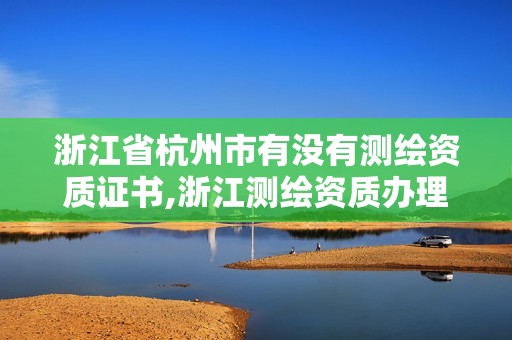 浙江省杭州市有沒有測繪資質(zhì)證書,浙江測繪資質(zhì)辦理流程。