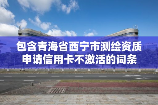 包含青海省西寧市測(cè)繪資質(zhì)申請(qǐng)信用卡不激活的詞條