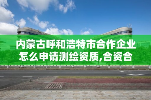 內蒙古呼和浩特市合作企業怎么申請測繪資質,合資合作測繪不得從事。