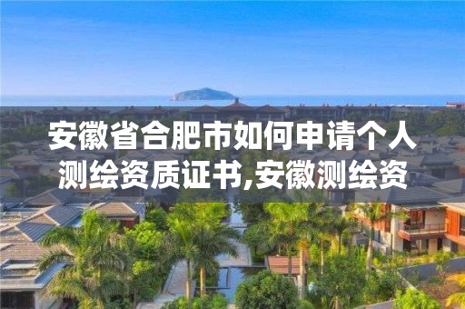 安徽省合肥市如何申請個人測繪資質(zhì)證書,安徽測繪資質(zhì)管理系統(tǒng)。