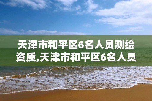 天津市和平區6名人員測繪資質,天津市和平區6名人員測繪資質公示。