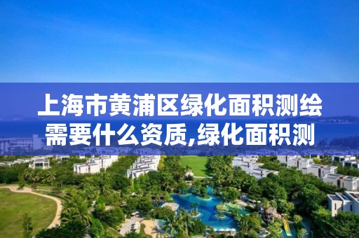 上海市黃浦區綠化面積測繪需要什么資質,綠化面積測繪收費標準。