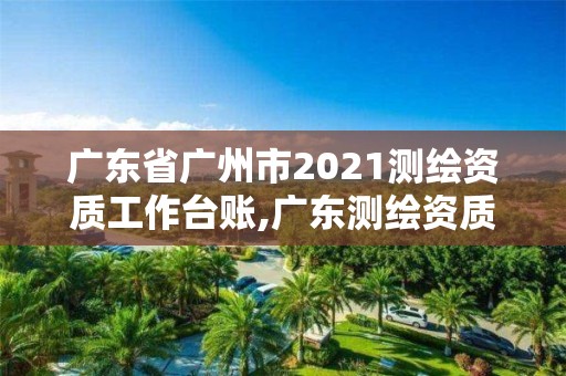 廣東省廣州市2021測繪資質工作臺賬,廣東測繪資質查詢。