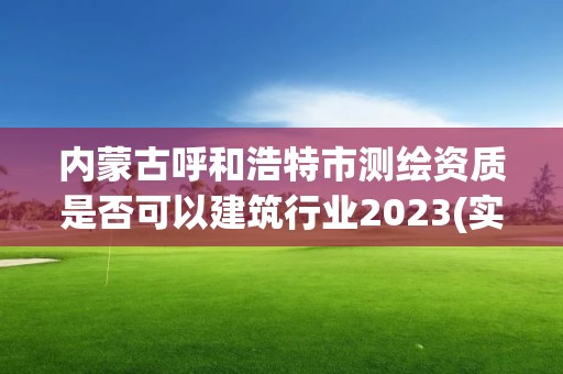 內(nèi)蒙古呼和浩特市測(cè)繪資質(zhì)是否可以建筑行業(yè)2023(實(shí)時(shí)/更新中)