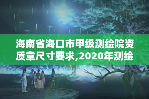 海南省海口市甲級(jí)測(cè)繪院資質(zhì)章尺寸要求,2020年測(cè)繪甲級(jí)資質(zhì)條件。