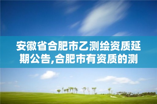 安徽省合肥市乙測繪資質延期公告,合肥市有資質的測繪公司。