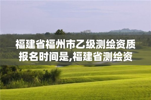 福建省福州市乙級(jí)測(cè)繪資質(zhì)報(bào)名時(shí)間是,福建省測(cè)繪資質(zhì)查詢。