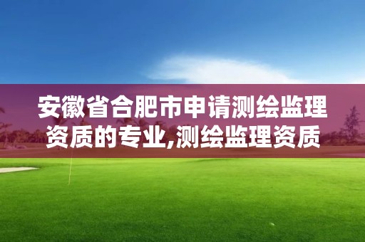 安徽省合肥市申請測繪監理資質的專業,測繪監理資質標準。