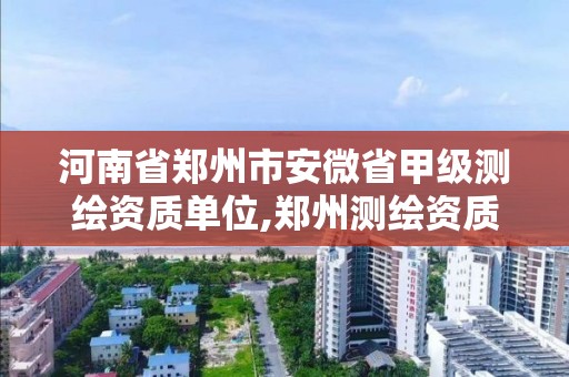 河南省鄭州市安微省甲級測繪資質單位,鄭州測繪資質代辦。