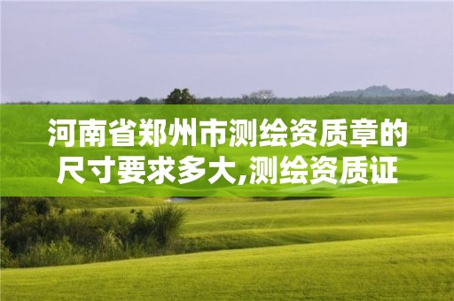 河南省鄭州市測繪資質章的尺寸要求多大,測繪資質證書樣式。