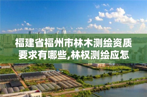 福建省福州市林木測繪資質要求有哪些,林權測繪應怎樣收費。