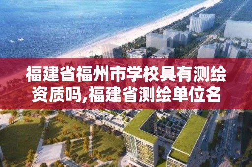 福建省福州市學(xué)校具有測(cè)繪資質(zhì)嗎,福建省測(cè)繪單位名單。