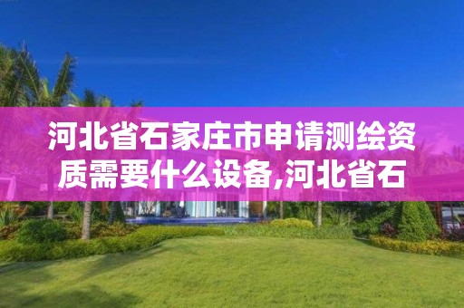 河北省石家莊市申請測繪資質需要什么設備,河北省石家莊市申請測繪資質需要什么設備和材料。