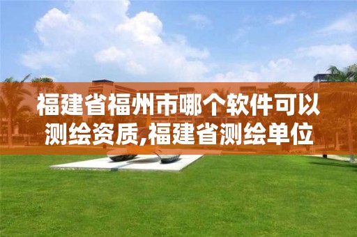 福建省福州市哪個(gè)軟件可以測(cè)繪資質(zhì),福建省測(cè)繪單位名單。