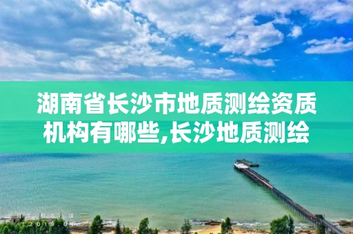 湖南省長沙市地質(zhì)測繪資質(zhì)機(jī)構(gòu)有哪些,長沙地質(zhì)測繪勘察院。