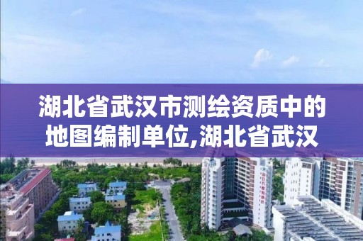 湖北省武漢市測繪資質中的地圖編制單位,湖北省武漢市測繪資質中的地圖編制單位是哪個。