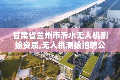 甘肅省蘭州市沂水無人機測繪資質,無人機測繪招聘公告。