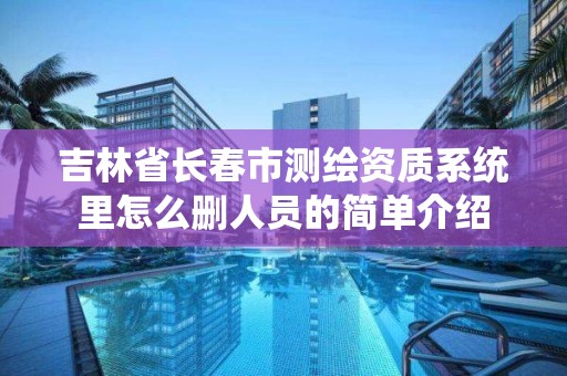 吉林省長春市測繪資質系統里怎么刪人員的簡單介紹