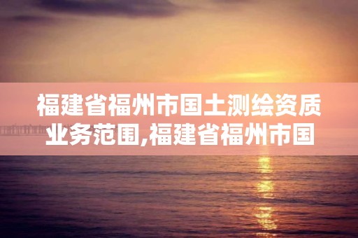 福建省福州市國土測繪資質業務范圍,福建省福州市國土測繪資質業務范圍有哪些。