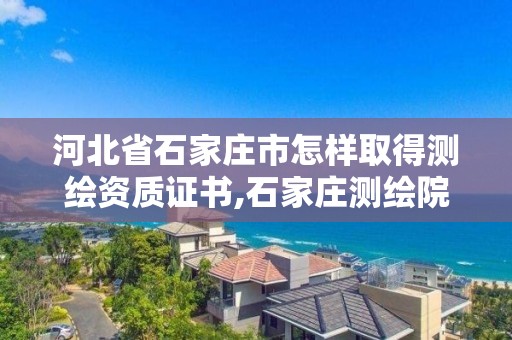 河北省石家莊市怎樣取得測繪資質證書,石家莊測繪院是國企嗎。