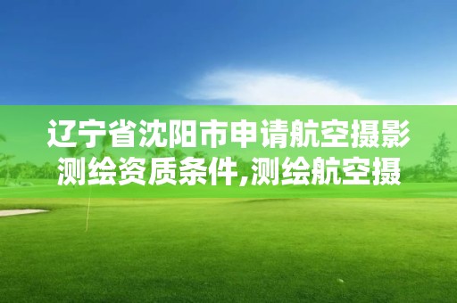 遼寧省沈陽市申請航空攝影測繪資質條件,測繪航空攝影資質甲級。