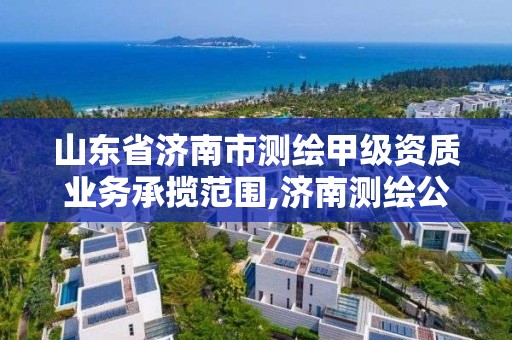 山東省濟南市測繪甲級資質業(yè)務承攬范圍,濟南測繪公司都有哪些。