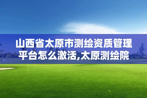 山西省太原市測繪資質管理平臺怎么激活,太原測繪院。