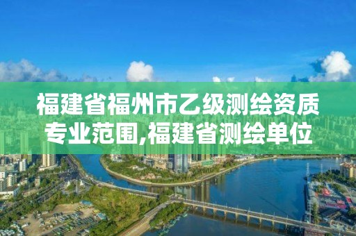 福建省福州市乙級測繪資質專業范圍,福建省測繪單位名單。