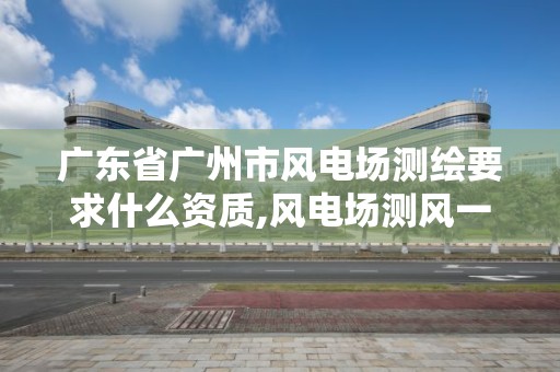 廣東省廣州市風電場測繪要求什么資質(zhì),風電場測風一般要測多久。