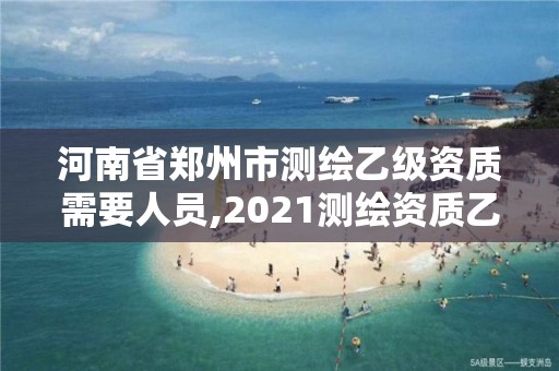 河南省鄭州市測繪乙級資質需要人員,2021測繪資質乙級人員要求。