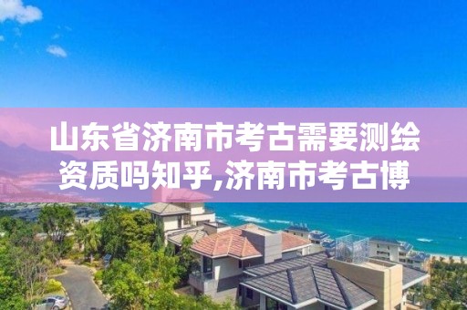 山東省濟南市考古需要測繪資質嗎知乎,濟南市考古博物館。