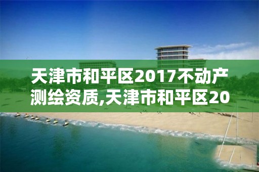 天津市和平區2017不動產測繪資質,天津市和平區2017不動產測繪資質證書查詢。