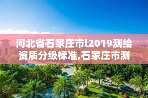 河北省石家莊市l(wèi)2019測繪資質(zhì)分級(jí)標(biāo)準(zhǔn),石家莊市測繪院。