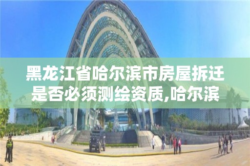 黑龍江省哈爾濱市房屋拆遷是否必須測繪資質(zhì),哈爾濱房屋拆遷補償標準。