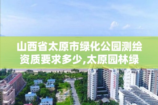 山西省太原市綠化公園測繪資質要求多少,太原園林綠化工程。