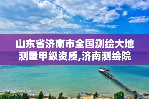 山東省濟南市全國測繪大地測量甲級資質,濟南測繪院地址。